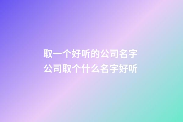 取一个好听的公司名字 公司取个什么名字好听-第1张-公司起名-玄机派